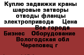 Куплю задвижки краны шаровые затворы отводы фланцы электропривода  › Цена ­ 90 000 - Все города Бизнес » Оборудование   . Вологодская обл.,Череповец г.